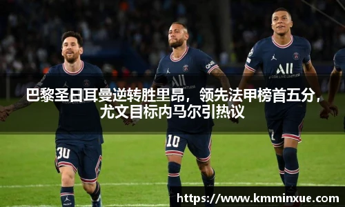 巴黎圣日耳曼逆转胜里昂，领先法甲榜首五分，尤文目标内马尔引热议