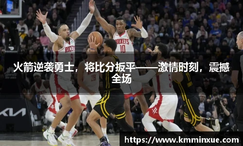 火箭逆袭勇士，将比分扳平——激情时刻，震撼全场