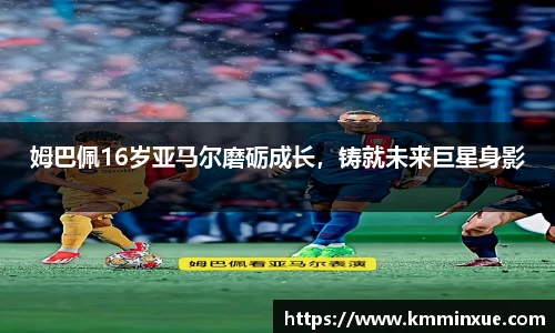 姆巴佩16岁亚马尔磨砺成长，铸就未来巨星身影