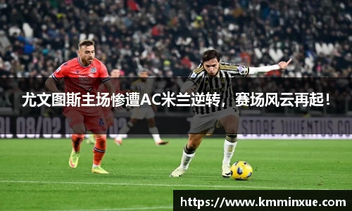 尤文图斯主场惨遭AC米兰逆转，赛场风云再起！
