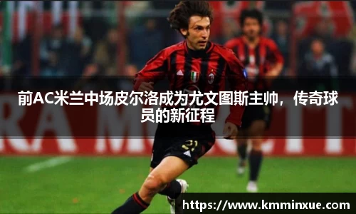 前AC米兰中场皮尔洛成为尤文图斯主帅，传奇球员的新征程