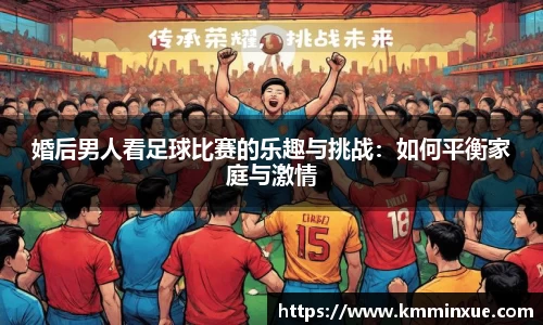 婚后男人看足球比赛的乐趣与挑战：如何平衡家庭与激情