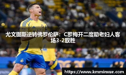 尤文图斯逆转佛罗伦萨：C罗梅开二度助老妇人客场3-2取胜
