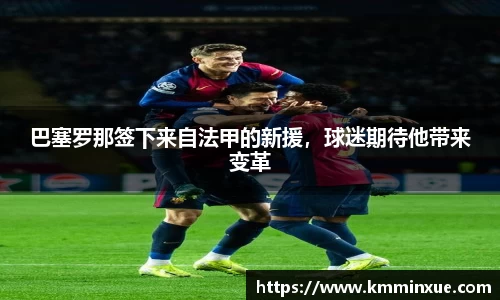 巴塞罗那签下来自法甲的新援，球迷期待他带来变革