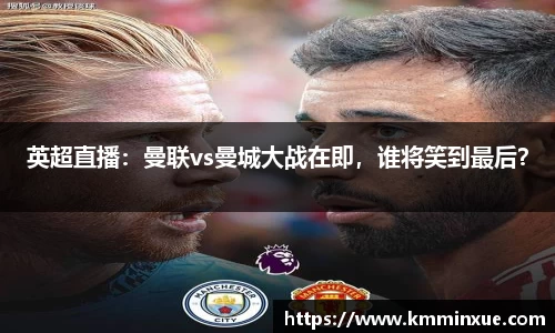 英超直播：曼联vs曼城大战在即，谁将笑到最后？
