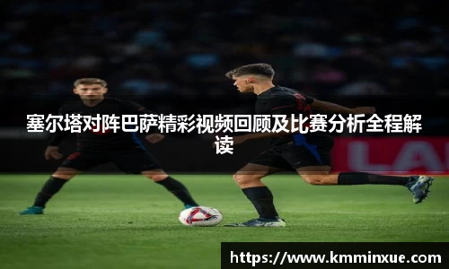 塞尔塔对阵巴萨精彩视频回顾及比赛分析全程解读