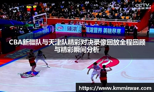 CBA新疆队与天津队精彩对决录像回放全程回顾与精彩瞬间分析