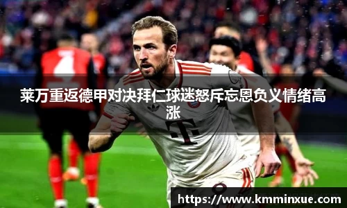 莱万重返德甲对决拜仁球迷怒斥忘恩负义情绪高涨