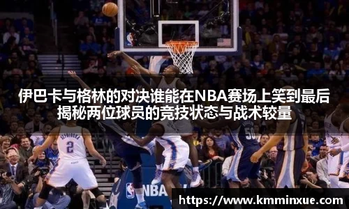 伊巴卡与格林的对决谁能在NBA赛场上笑到最后揭秘两位球员的竞技状态与战术较量