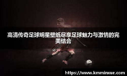 高清传奇足球明星壁纸尽享足球魅力与激情的完美结合